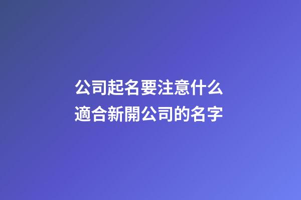 公司起名要注意什么 適合新開公司的名字-第1張-公司起名-玄機派
